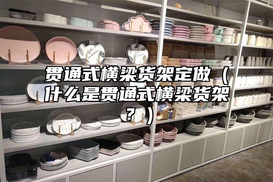 貫通式橫梁貨架定做（什么是貫通式橫梁貨架？）