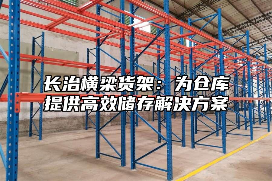 長治橫梁貨架：為倉庫提供高效儲存解決方案