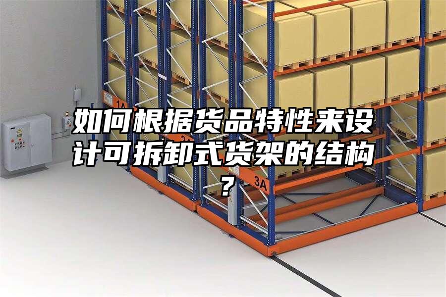 如何根據貨品特性來設計可拆卸式貨架的結構？