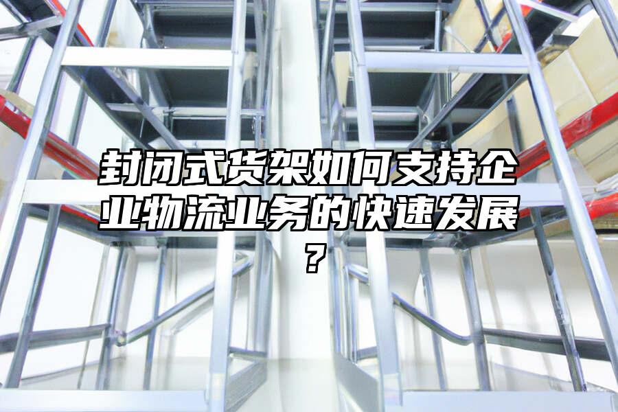 封閉式貨架如何支持企業物流業務的快速發展？