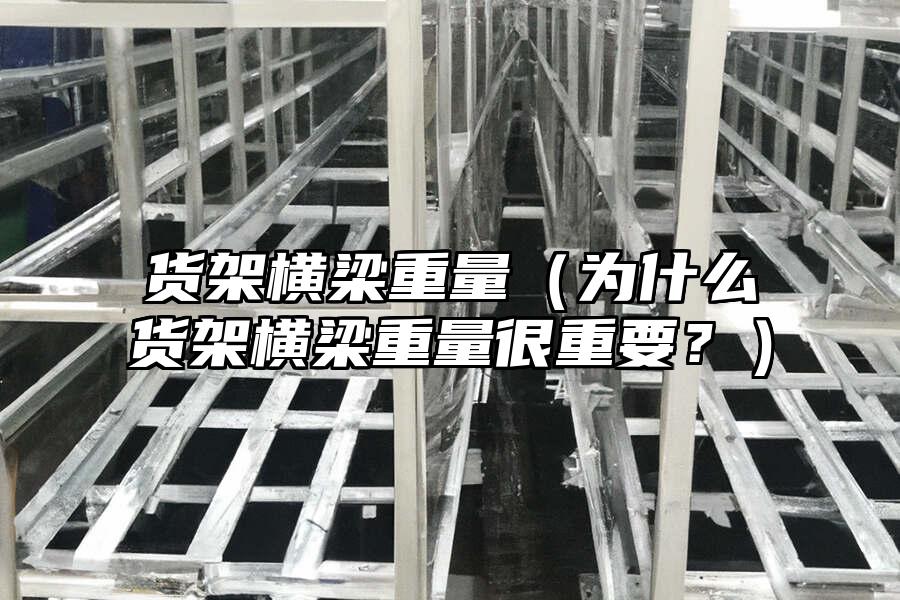 貨架橫梁重量（為什么貨架橫梁重量很重要？）