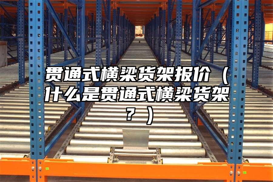 貫通式橫梁貨架報(bào)價(jià)（什么是貫通式橫梁貨架？）