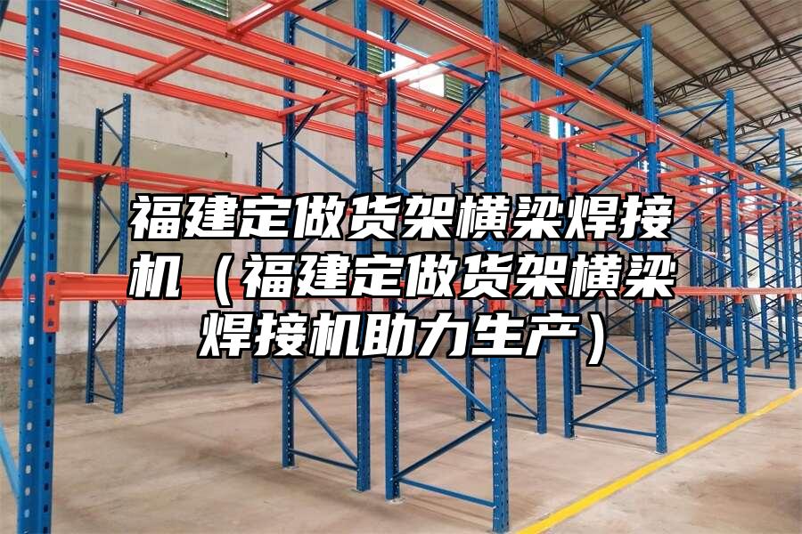 福建定做貨架橫梁焊接機（福建定做貨架橫梁焊接機助力生產）