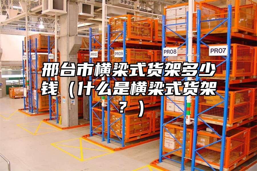 邢臺市橫梁式貨架多少錢（什么是橫梁式貨架？）
