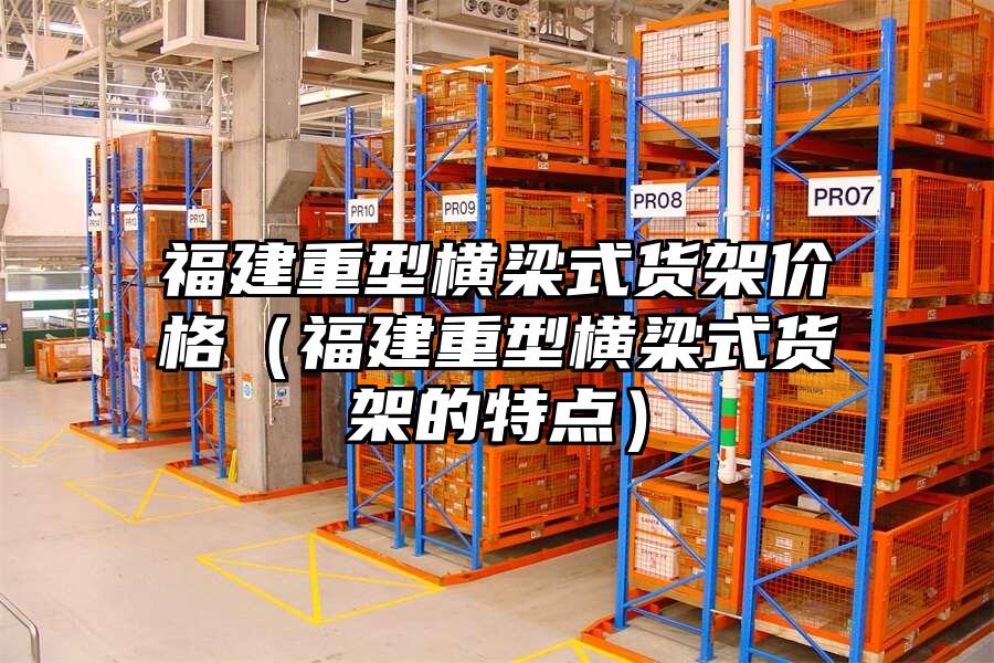福建重型橫梁式貨架價格（福建重型橫梁式貨架的特點）