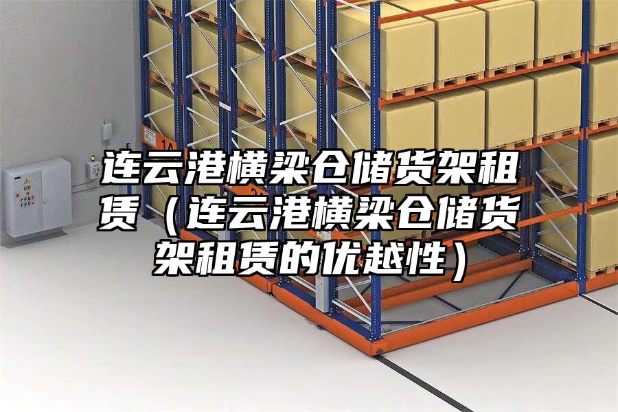 連云港橫梁倉(cāng)儲(chǔ)貨架租賃（連云港橫梁倉(cāng)儲(chǔ)貨架租賃的優(yōu)越性）