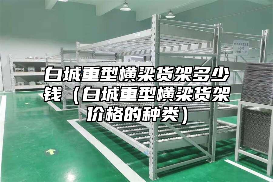 白城重型橫梁貨架多少錢（白城重型橫梁貨架價格的種類）
