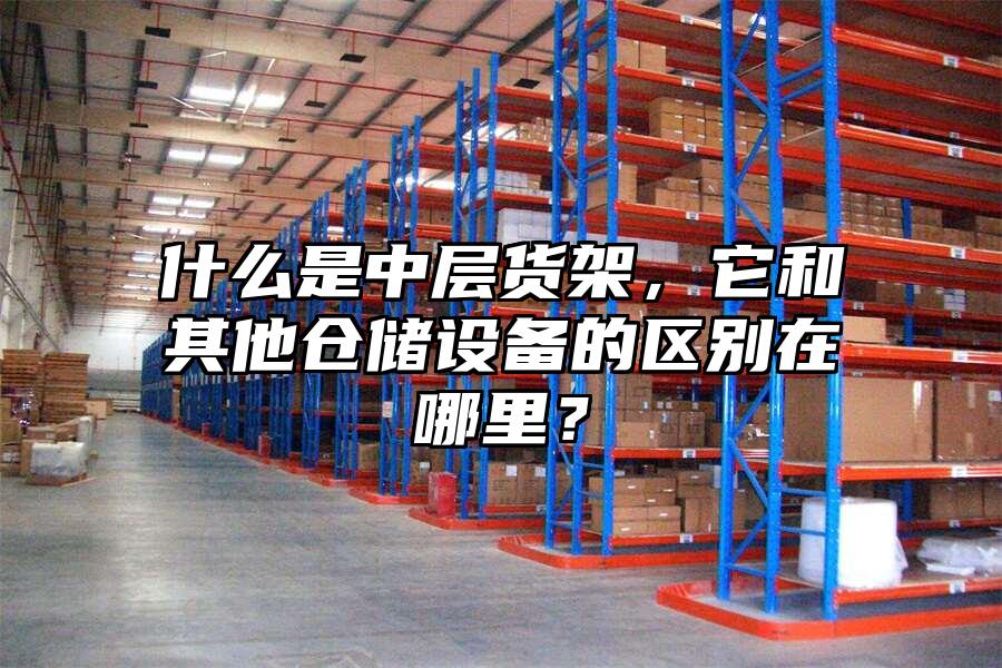 什么是中層貨架，它和其他倉(cāng)儲(chǔ)設(shè)備的區(qū)別在哪里？