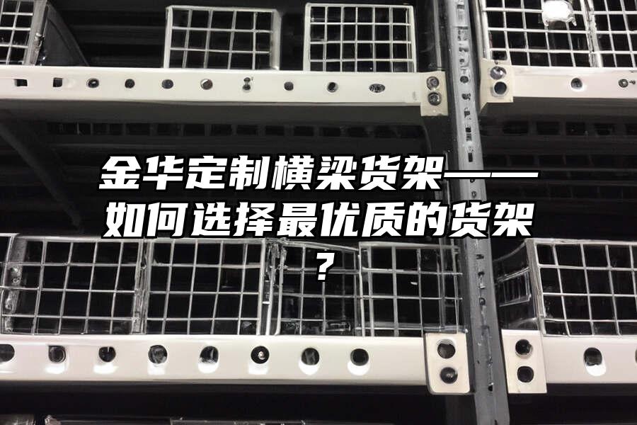 金華定制橫梁貨架——如何選擇最優(yōu)質(zhì)的貨架？