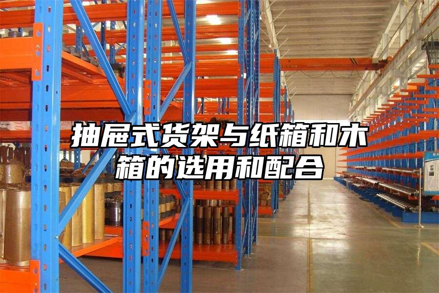 抽屜式貨架與紙箱和木箱的選用和配合