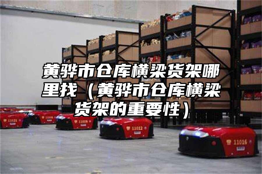 黃驊市倉庫橫梁貨架哪里找（黃驊市倉庫橫梁貨架的重要性）