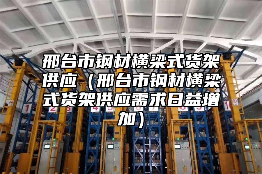 邢臺市鋼材橫梁式貨架供應(yīng)（邢臺市鋼材橫梁式貨架供應(yīng)需求日益增加）