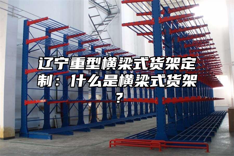 遼寧重型橫梁式貨架定制：什么是橫梁式貨架？