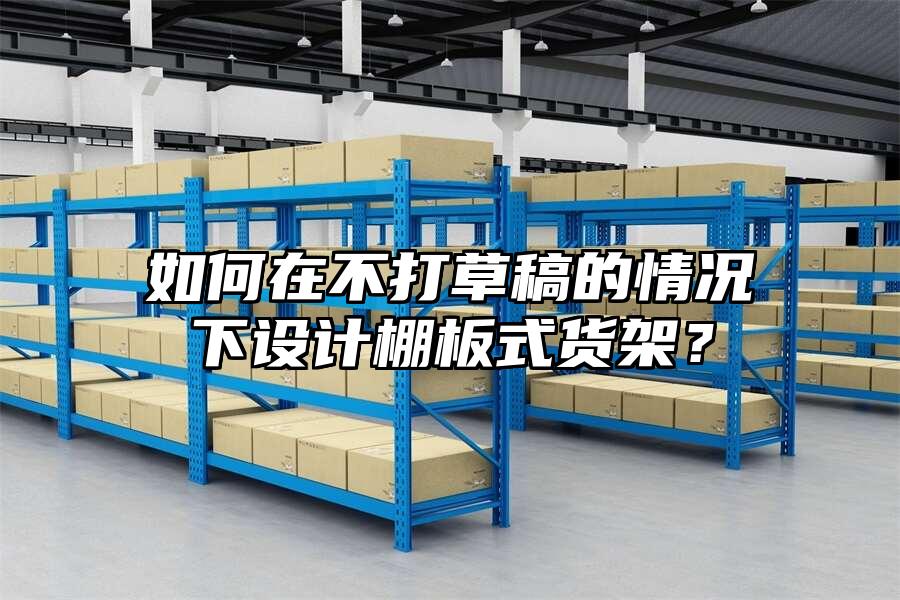 如何在不打草稿的情況下設計棚板式貨架？