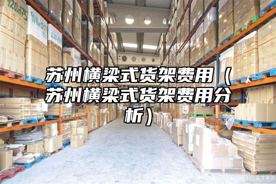 蘇州橫梁式貨架費用（蘇州橫梁式貨架費用分析）