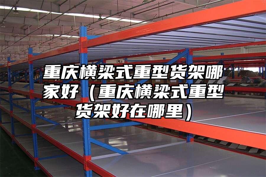 重慶橫梁式重型貨架哪家好（重慶橫梁式重型貨架好在哪里）