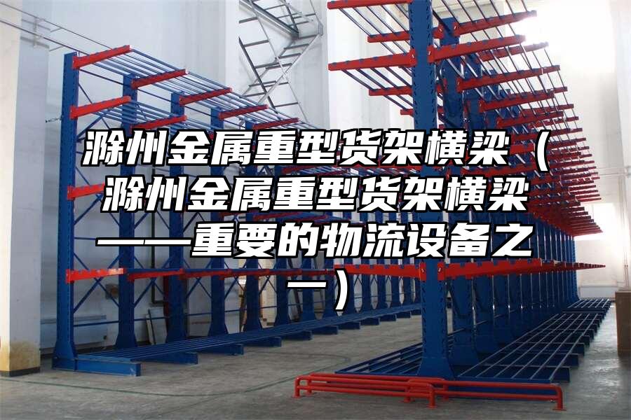 滁州金屬重型貨架橫梁（滁州金屬重型貨架橫梁——重要的物流設備之一）