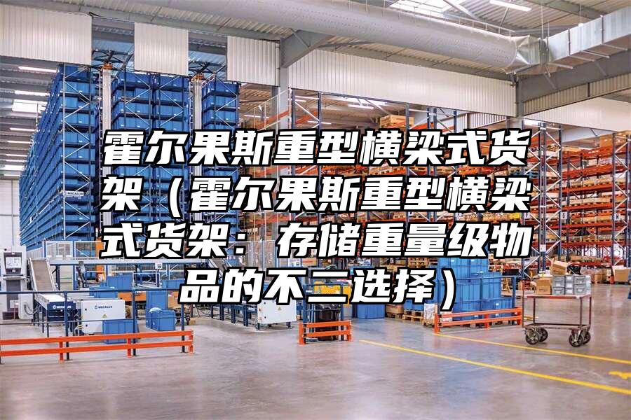 霍爾果斯重型橫梁式貨架（霍爾果斯重型橫梁式貨架：存儲重量級物品的不二選擇）