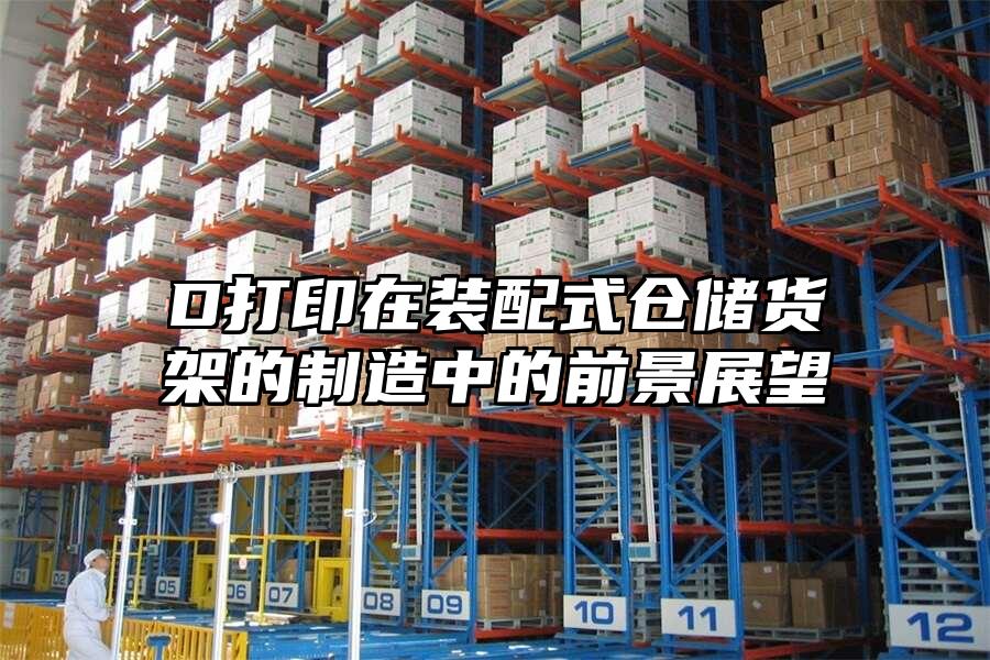 D打印在裝配式倉(cāng)儲(chǔ)貨架的制造中的前景展望