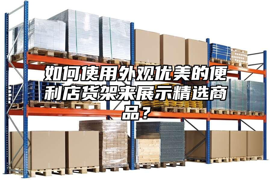 如何使用外觀優(yōu)美的便利店貨架來展示精選商品？