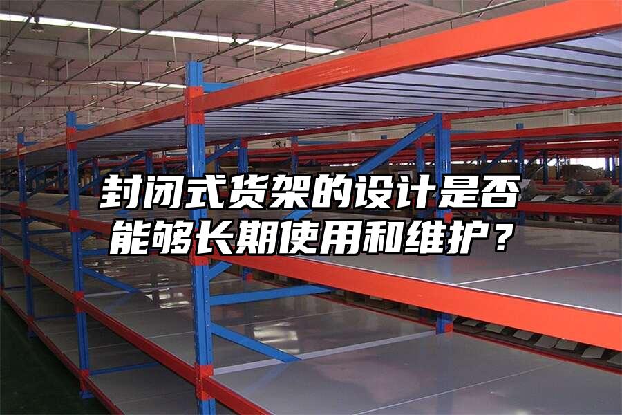 封閉式貨架的設計是否能夠長期使用和維護？