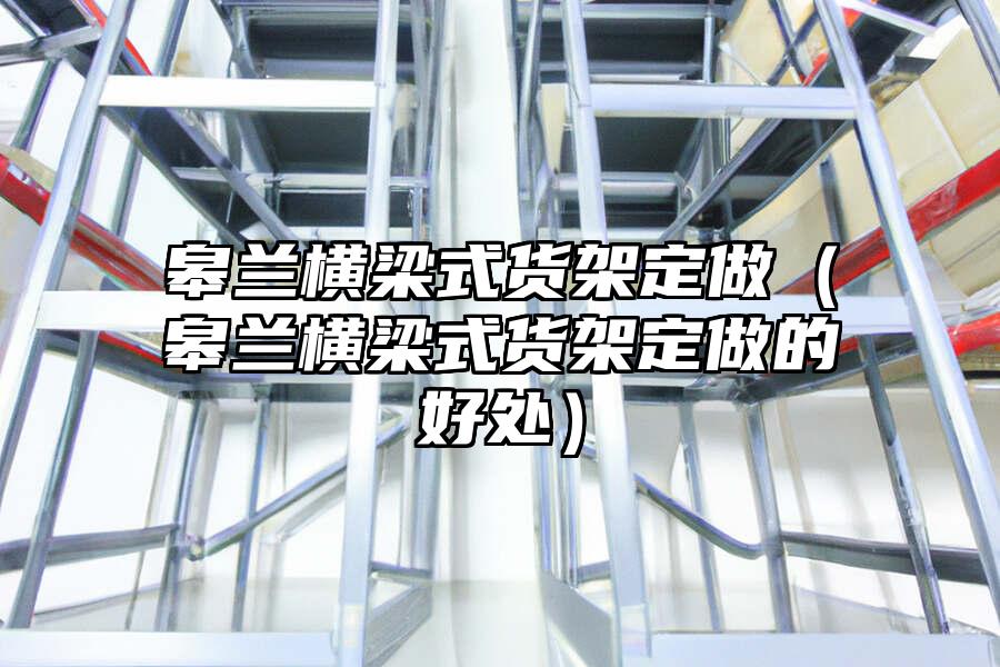 皋蘭橫梁式貨架定做（皋蘭橫梁式貨架定做的好處）