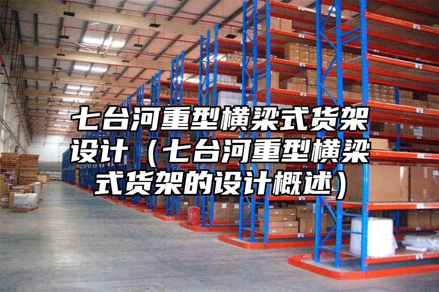 七臺河重型橫梁式貨架設計（七臺河重型橫梁式貨架的設計概述）