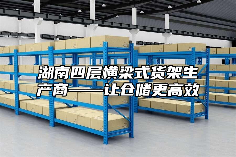 湖南四層橫梁式貨架生產(chǎn)商——讓倉(cāng)儲(chǔ)更高效