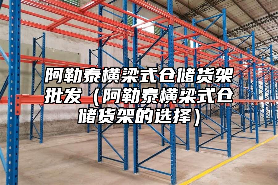阿勒泰橫梁式倉儲貨架批發（阿勒泰橫梁式倉儲貨架的選擇）