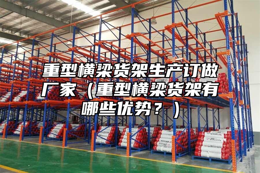 重型橫梁貨架生產訂做廠家（重型橫梁貨架有哪些優勢？）