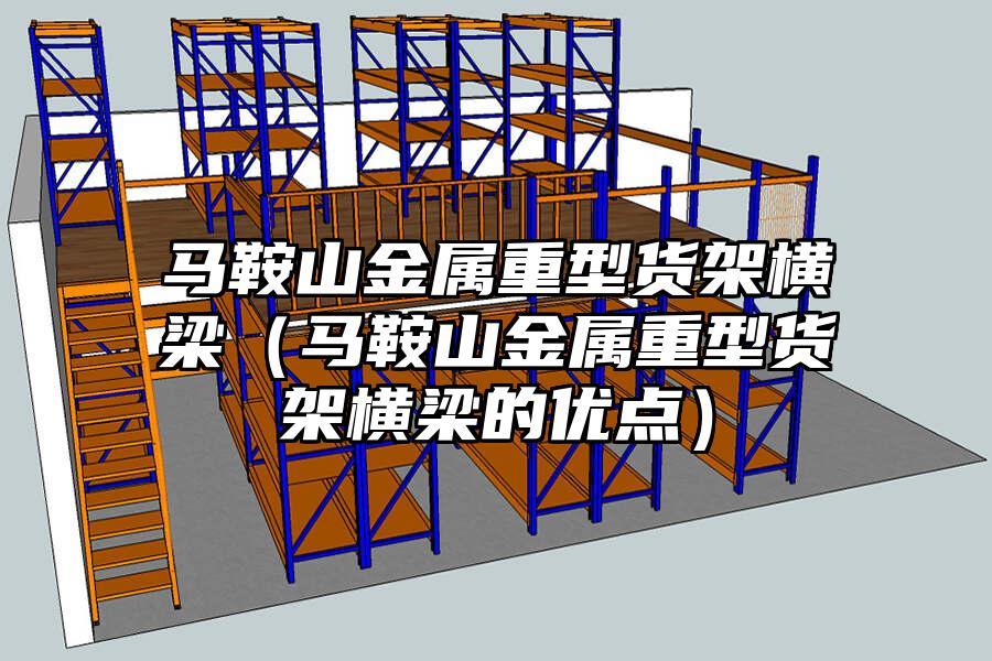 馬鞍山金屬重型貨架橫梁（馬鞍山金屬重型貨架橫梁的優點）