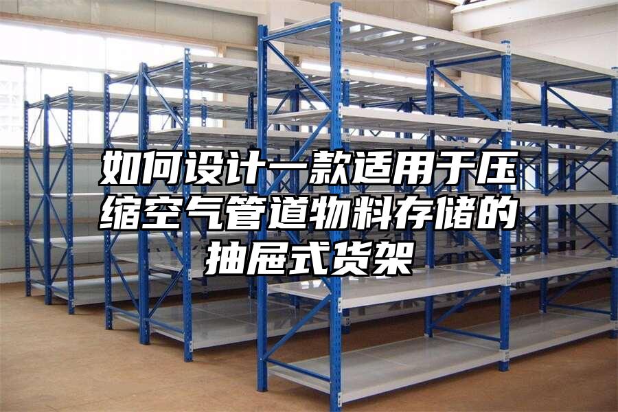 如何設計一款適用于壓縮空氣管道物料存儲的抽屜式貨架