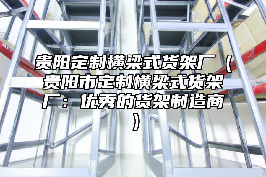 貴陽定制橫梁式貨架廠（貴陽市定制橫梁式貨架廠：優秀的貨架制造商）
