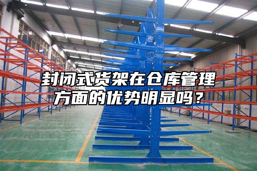 封閉式貨架在倉庫管理方面的優勢明顯嗎？