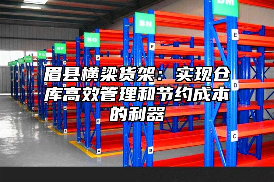 眉縣橫梁貨架：實現倉庫高效管理和節約成本的利器