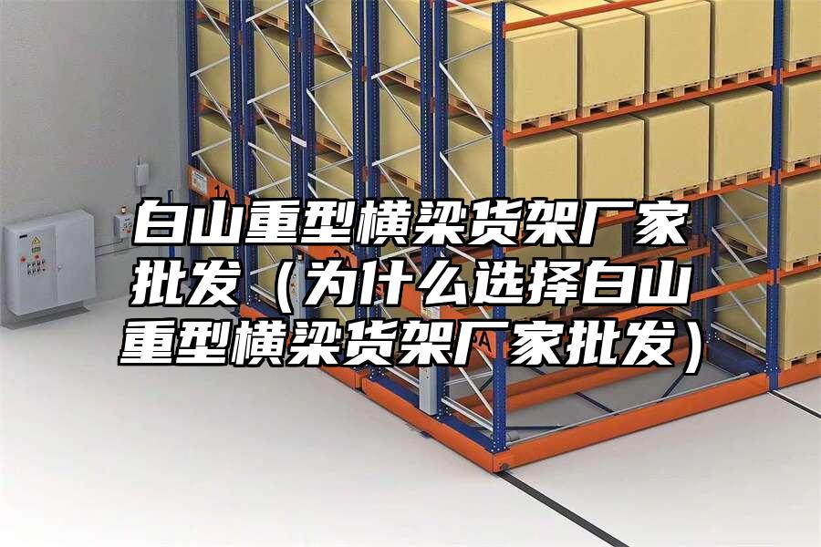 白山重型橫梁貨架廠家批發(fā)（為什么選擇白山重型橫梁貨架廠家批發(fā)）