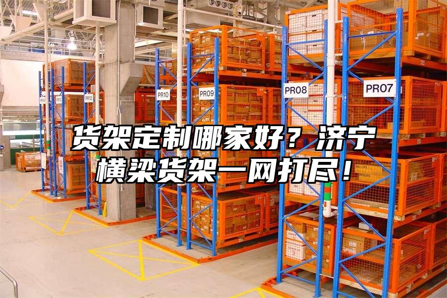 貨架定制哪家好？濟寧橫梁貨架一網打盡！