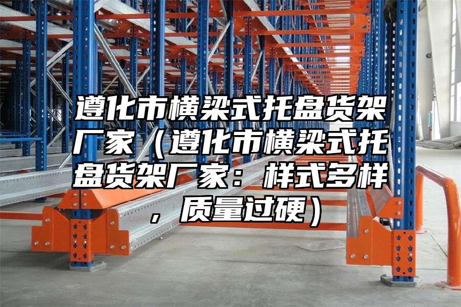 遵化市橫梁式托盤貨架廠家（遵化市橫梁式托盤貨架廠家：樣式多樣，質量過硬）