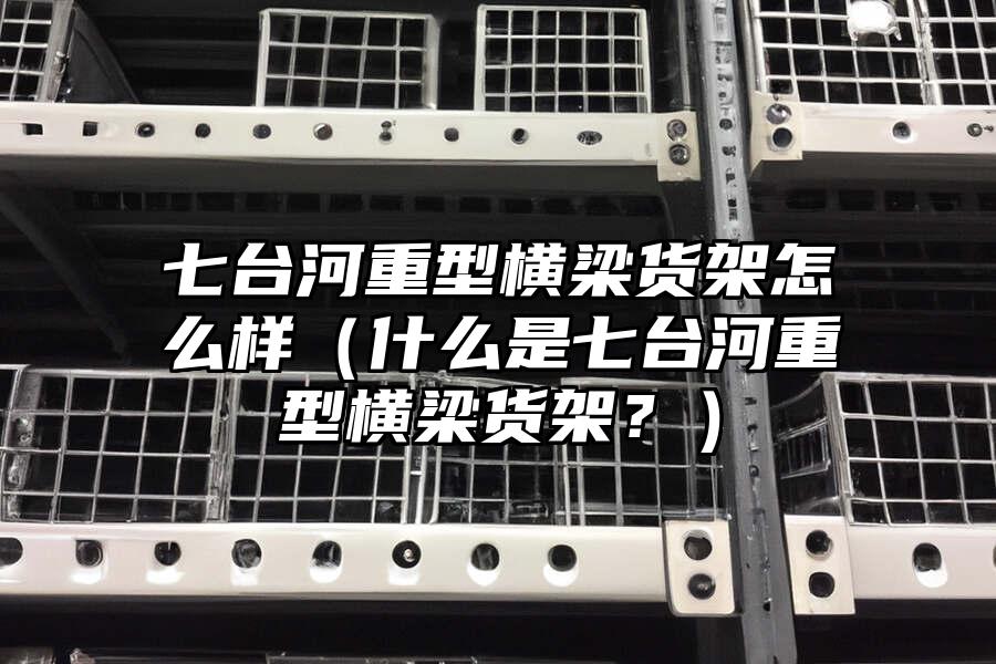 七臺河重型橫梁貨架怎么樣（什么是七臺河重型橫梁貨架？）