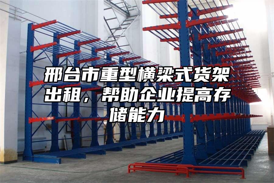 邢臺市重型橫梁式貨架出租，幫助企業提高存儲能力