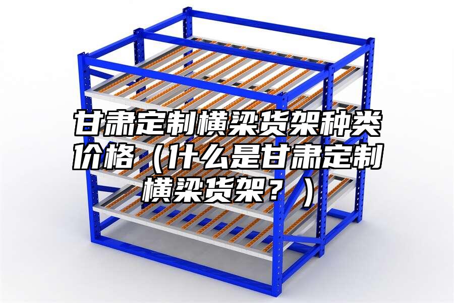 甘肅定制橫梁貨架種類價格（什么是甘肅定制橫梁貨架？）