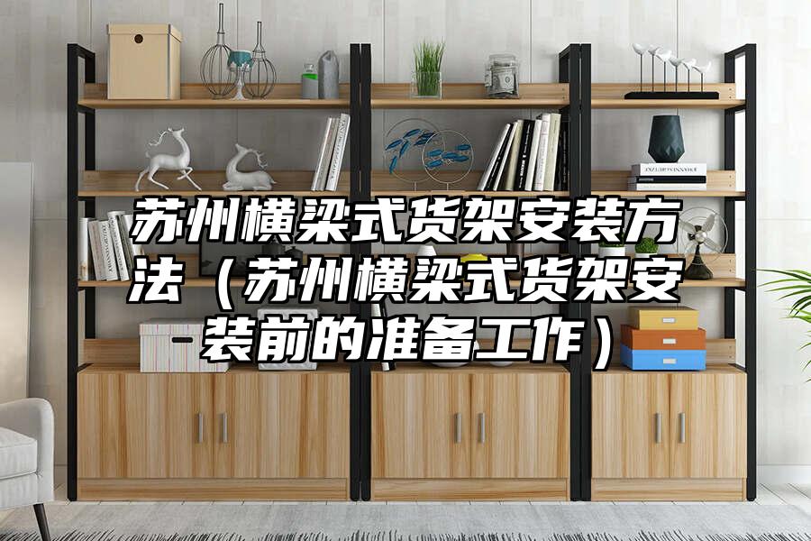 蘇州橫梁式貨架安裝方法（蘇州橫梁式貨架安裝前的準(zhǔn)備工作）