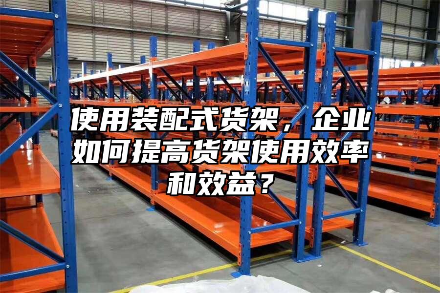 使用裝配式貨架，企業如何提高貨架使用效率和效益？
