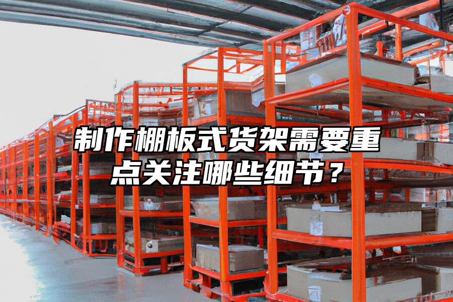 制作棚板式貨架需要重點關注哪些細節？