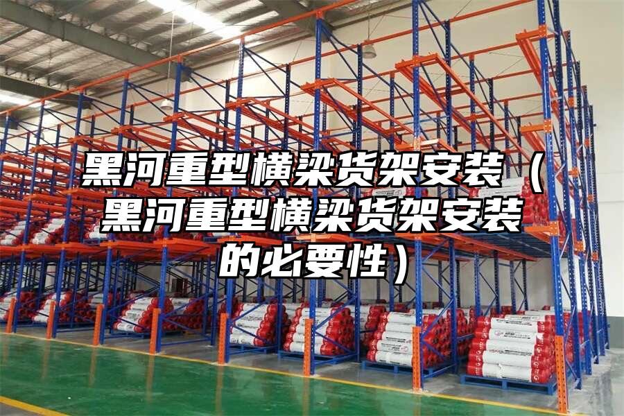 黑河重型橫梁貨架安裝（黑河重型橫梁貨架安裝的必要性）