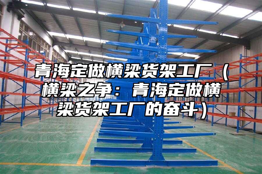 青海定做橫梁貨架工廠（橫梁之爭(zhēng)：青海定做橫梁貨架工廠的奮斗）