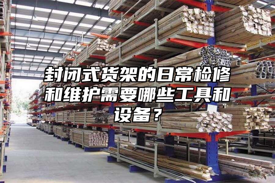 封閉式貨架的日常檢修和維護需要哪些工具和設備？