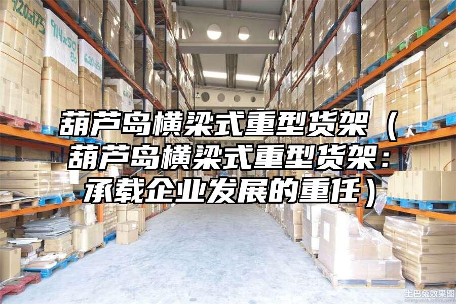 葫蘆島橫梁式重型貨架（葫蘆島橫梁式重型貨架：承載企業發展的重任）