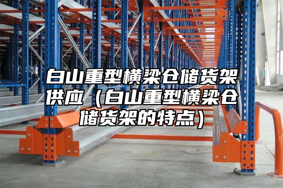 白山重型橫梁倉儲貨架供應(yīng)（白山重型橫梁倉儲貨架的特點）