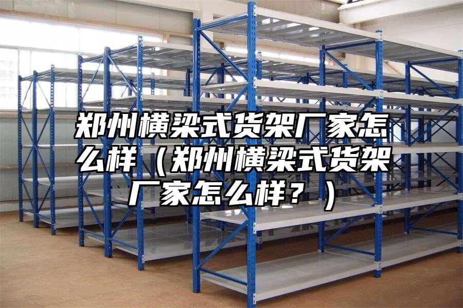 鄭州橫梁式貨架廠家怎么樣（鄭州橫梁式貨架廠家怎么樣？）